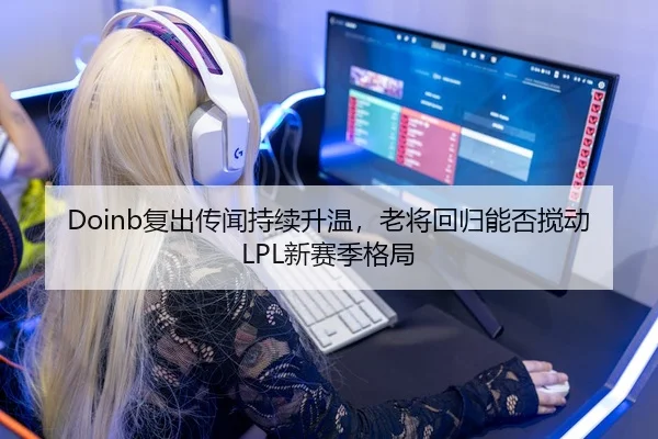 Doinb复出传闻持续升温，老将回归能否搅动LPL新赛季格局