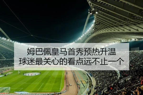 姆巴佩皇马首秀预热升温 球迷最关心的看点远不止一个