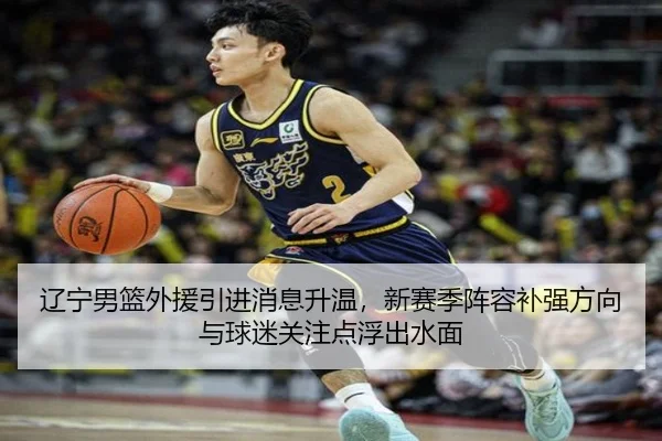 辽宁男篮外援引进消息升温，新赛季阵容补强方向与球迷关注点浮出水面